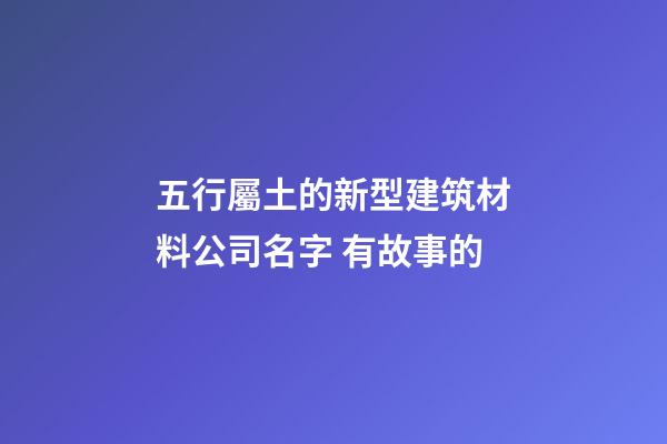 五行屬土的新型建筑材料公司名字 有故事的-第1張-公司起名-玄機派